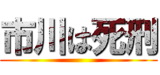 市川は死刑 ()