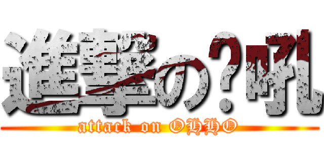 進撃の喔吼 (attack on OHHO)