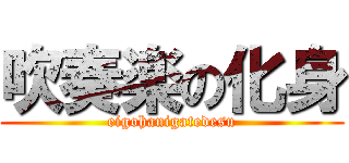 吹奏楽の化身 (eigohanigatedesu)