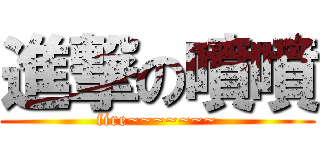 進撃の噴噴 (fire~~~~~~~)