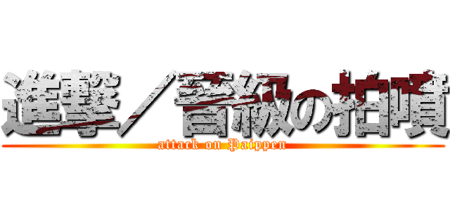 進撃／晉級の拍噴 (attack on Paippen)