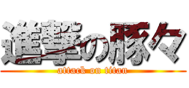 進撃の豚々 (attack on titan)
