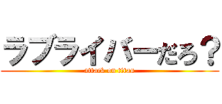 ラブライバーだろ？ (attack on titan)