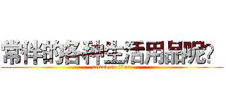 常伴的各种生活用品呢？ (attack on titan)