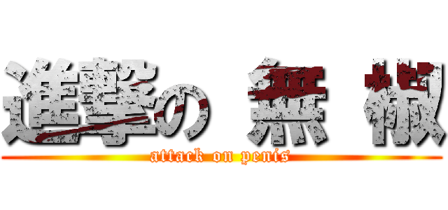 進撃の 無 椒 (attack on penis)