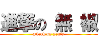 進撃の 無 椒 (attack on penis)