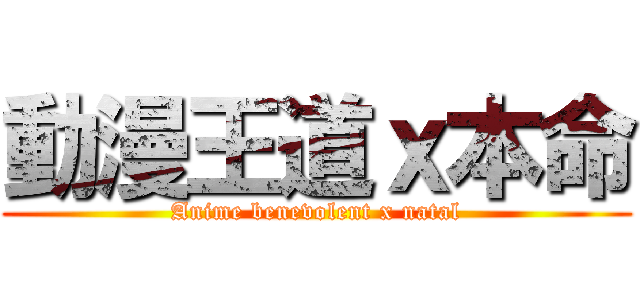 動漫王道ｘ本命 (Anime benevolent x natal)