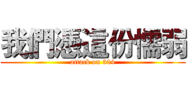 我們憑這份懦弱 (attack on 304)