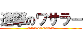 進撃のワサラー (attack on wasara)