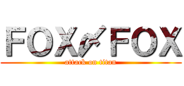 ＦＯＸ〆ＦＯＸ (attack on titan)