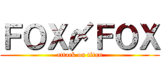 ＦＯＸ〆ＦＯＸ (attack on titan)
