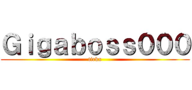 Ｇｉｇａｂｏｓｓ０００ (tirkx)