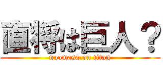 直将は巨人？ (naomasa on titan)