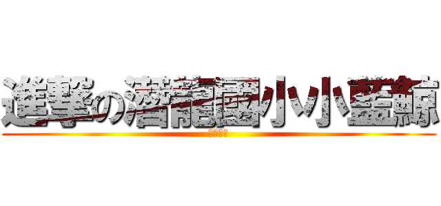 進撃の潛龍國小小藍鯨 (蕭唯丞做)