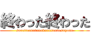 終わった終わった (soretteanatanokannsoudesuyone)
