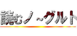 読むノ～グルト ()