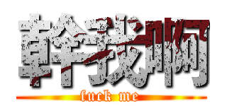 幹我啊 (fuck me)