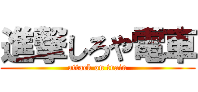 進撃しろや電車 (attack on train)