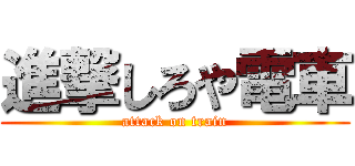 進撃しろや電車 (attack on train)