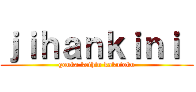 ｊｉｈａｎｋｉｎｉ  (gouka keihin kakutoku)