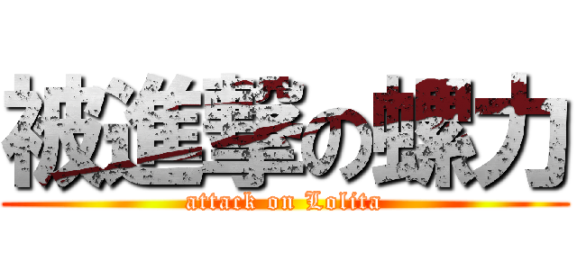 被進撃の螺力 (attack on Lolita)
