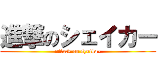 進撃のシェイカー (attack on syeika-)