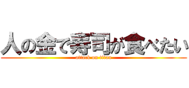 人の金で寿司が食べたい (attack on titan)