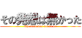 その発想は無かった (The view was not in me)