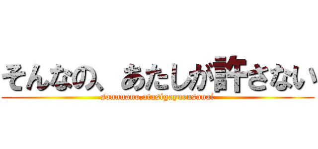 そんなの、あたしが許さない (sonnnano,atasigayurusanai)