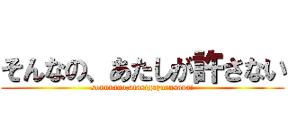 そんなの、あたしが許さない (sonnnano,atasigayurusanai)