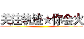 关注轨迹★你会火 ()