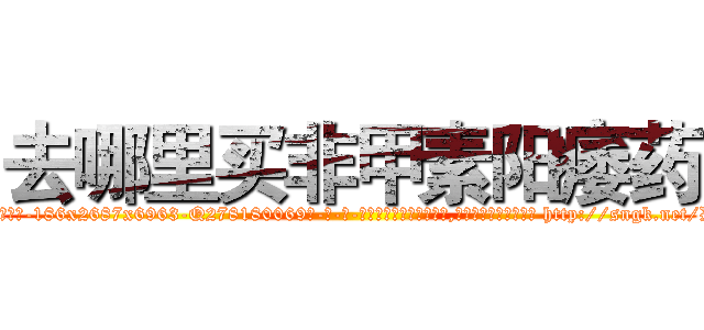 去哪里买非甲素阳痿药 (去哪里买非甲素阳痿药【电-186x2687x6963-Q278180069元-吉-药-业】我们做的是长期生意,靠的是老客户长期支持 http://sngk.net/D0ie1E
)