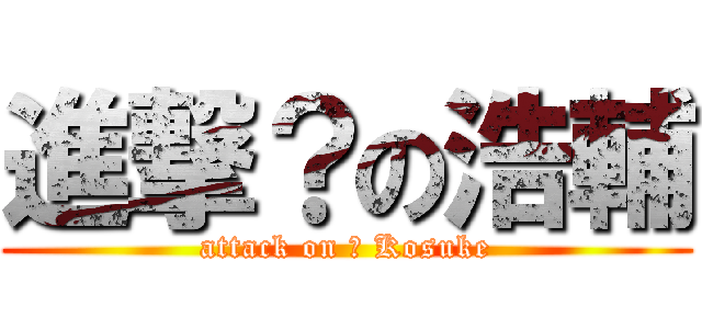 進撃？の浩輔 (attack on ? Kosuke)