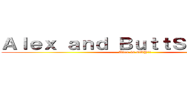 Ａｌｅｘ ａｎｄ ＢｕｔｔＳＥＸ！！！！！ (Alex is GAY!!)