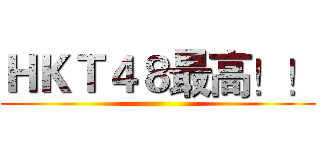 ＨＫＴ４８最高！！ ()