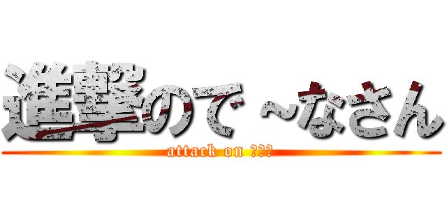 進撃ので～なさん (attack on で～な)