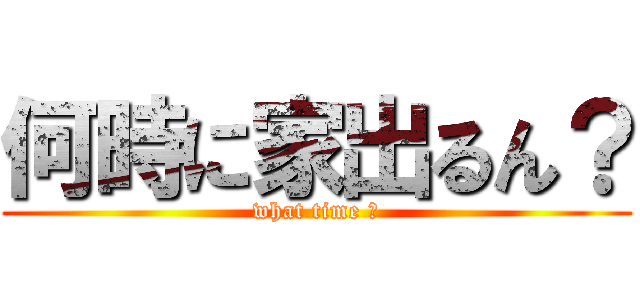 何時に家出るん？ (what time ？)