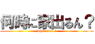 何時に家出るん？ (what time ？)