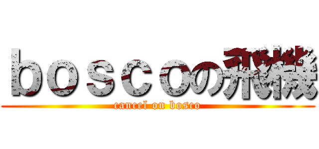 ｂｏｓｃｏの飛機 (cancel on bosco)