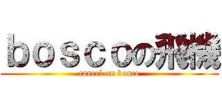 ｂｏｓｃｏの飛機 (cancel on bosco)