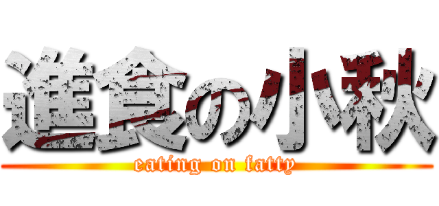 進食の小秋 (eating on fatty)