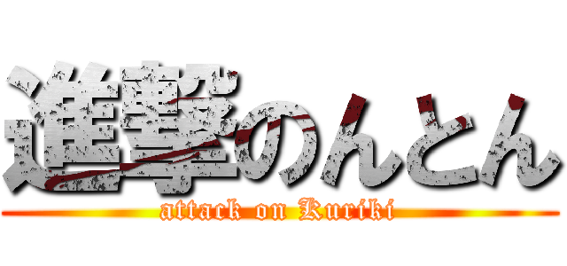 進撃のんとん (attack on Kuriki)