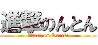 進撃のんとん (attack on Kuriki)