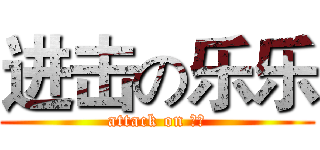 进击の乐乐 (attack on 乐乐)