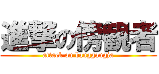 進撃の傍観者 (attack on banggangja)