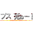 ブス 死ねー！ (jvfuyeb djcdwjsbu)