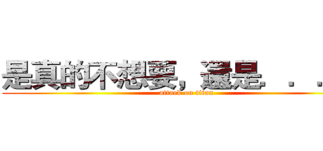 是真的不想要，還是．．．． (attack on titan)