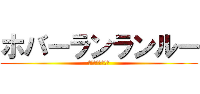 ホバーランランルー (ホバーシャラップ)