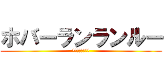 ホバーランランルー (ホバーシャラップ)