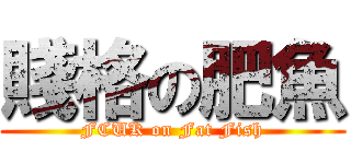 賤格の肥魚 (FCUK on Fat Fish)